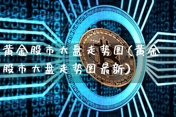 黄金股市大盘走势图(黄金股市大盘走势图最新)_https://www.cangshenghg.com_创业板_第1张
