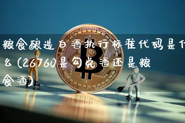 粮食酿造白酒执行标准代码是什么(26760是勾兑酒还是粮食酒)_https://www.cangshenghg.com_创业板_第1张