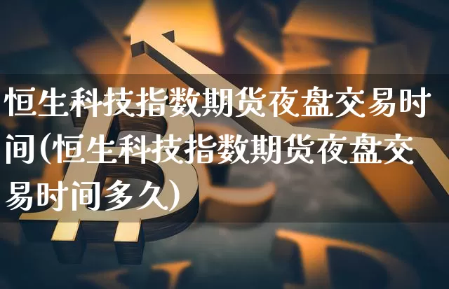 恒生科技指数期货夜盘交易时间(恒生科技指数期货夜盘交易时间多久)_https://www.cangshenghg.com_北交所_第1张