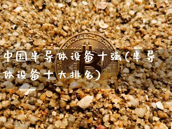 中国半导体设备十强(半导体设备十大排名)_https://www.cangshenghg.com_北交所_第1张