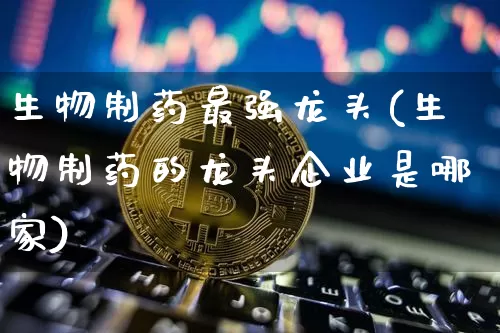 生物制药最强龙头(生物制药的龙头企业是哪家)_https://www.cangshenghg.com_A股_第1张