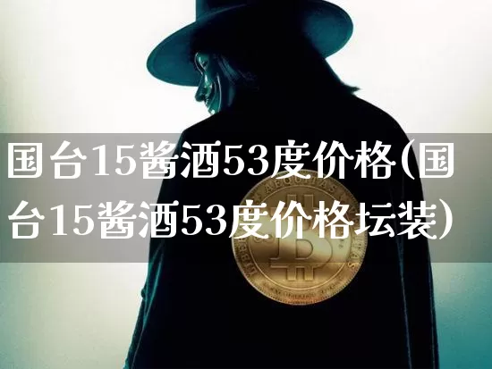 国台15酱酒53度价格(国台15酱酒53度价格坛装)_https://www.cangshenghg.com_财经新闻_第1张
