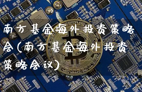 南方基金海外投资策略会(南方基金海外投资策略会议)_https://www.cangshenghg.com_北交所_第1张