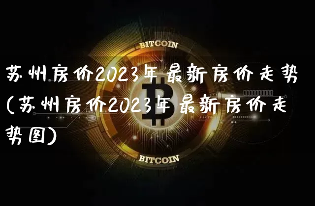 苏州房价2023年最新房价走势(苏州房价2023年最新房价走势图)_https://www.cangshenghg.com_创业板_第1张