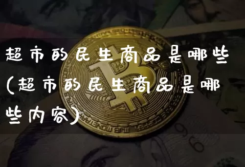 超市的民生商品是哪些(超市的民生商品是哪些内容)_https://www.cangshenghg.com_北交所_第1张