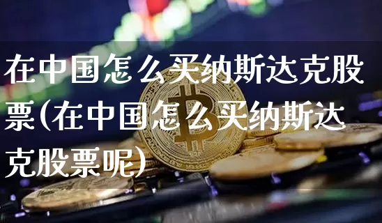 在中国怎么买纳斯达克股票(在中国怎么买纳斯达克股票呢)_https://www.cangshenghg.com_北交所_第1张