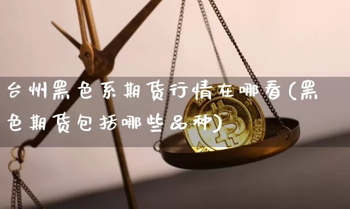 台州黑色系期货行情在哪看(黑色期货包括哪些品种)_https://www.cangshenghg.com_科创板_第1张