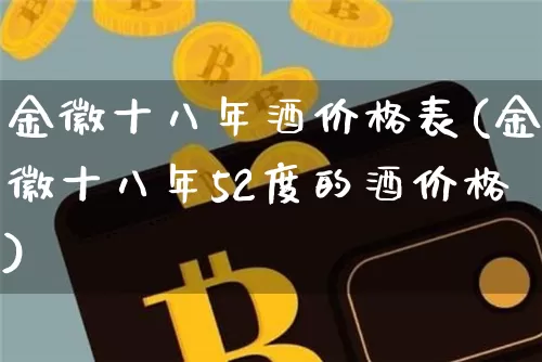 金徽十八年酒价格表(金徽十八年52度的酒价格)_https://www.cangshenghg.com_创业板_第1张
