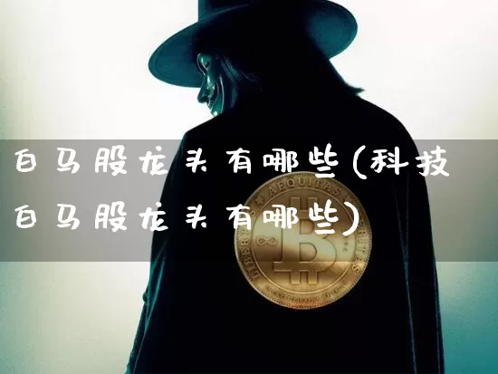 白马股龙头有哪些(科技白马股龙头有哪些)_https://www.cangshenghg.com_财经新闻_第1张