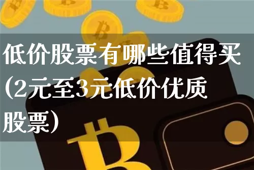 低价股票有哪些值得买(2元至3元低价优质股票)_https://www.cangshenghg.com_A股_第1张