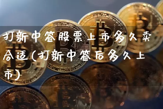 打新中签股票上市多久卖合适(打新中签后多久上市)_https://www.cangshenghg.com_财经新闻_第1张