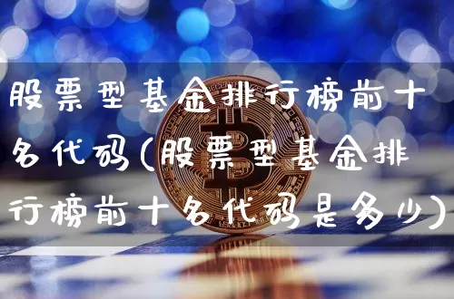 股票型基金排行榜前十名代码(股票型基金排行榜前十名代码是多少)_财经新闻_第1张_华信财经网 股票型基金排行榜前十名代码(股票型基金排行榜前十名代码是多少)_https://www.cangshenghg.com_财经新闻_第1张