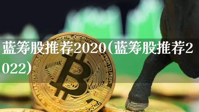 蓝筹股推荐2020(蓝筹股推荐2022)_https://www.cangshenghg.com_财经新闻_第1张
