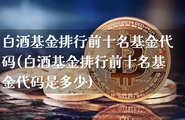 白酒基金排行前十名基金代码(白酒基金排行前十名基金代码是多少)_https://www.cangshenghg.com_科创板_第1张