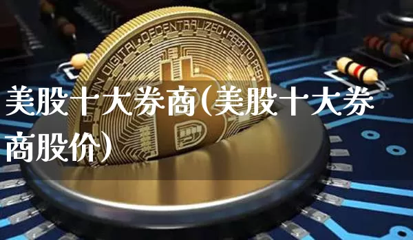 美股十大券商(美股十大券商股价)_https://www.cangshenghg.com_科创板_第1张