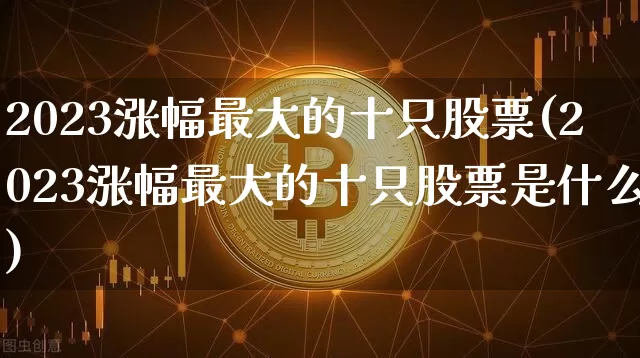 2023涨幅最大的十只股票(2023涨幅最大的十只股票是什么)_https://www.cangshenghg.com_财经新闻_第1张