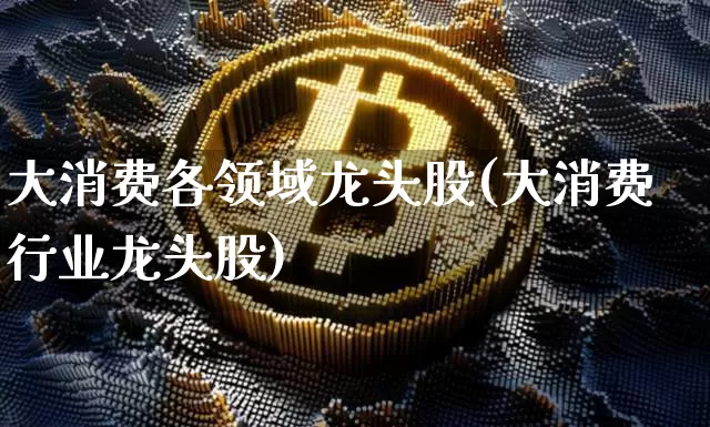 大消费各领域龙头股(大消费行业龙头股)_https://www.cangshenghg.com_A股_第1张