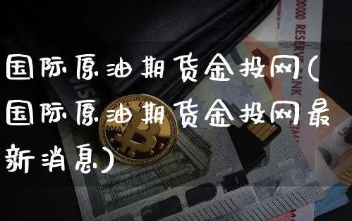 国际原油期货金投网(国际原油期货金投网最新消息)_https://www.cangshenghg.com_科创板_第1张