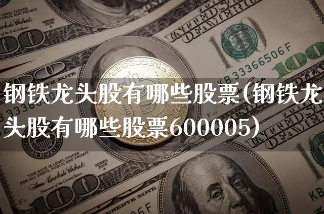 钢铁龙头股有哪些股票(钢铁龙头股有哪些股票600005)_https://www.cangshenghg.com_财经新闻_第1张