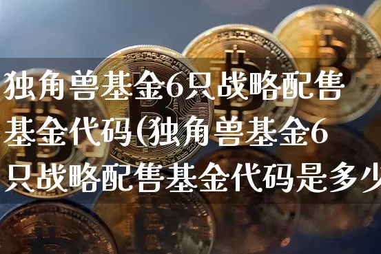 独角兽基金6只战略配售基金代码(独角兽基金6只战略配售基金代码是多少)_https://www.cangshenghg.com_A股_第1张