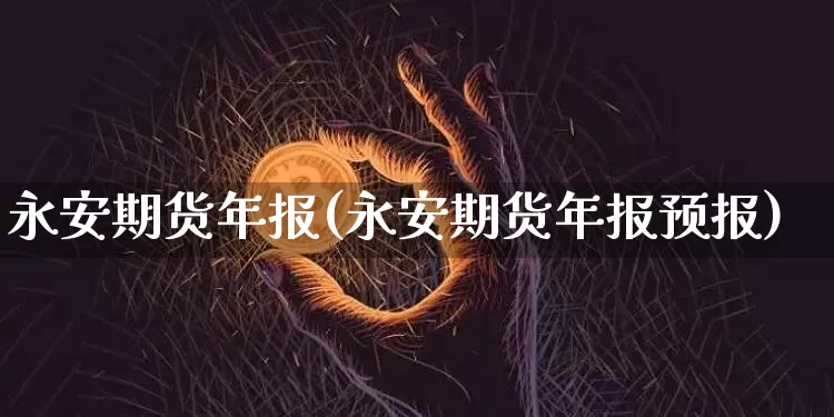 永安期货年报(永安期货年报预报)_https://www.cangshenghg.com_创业板_第1张