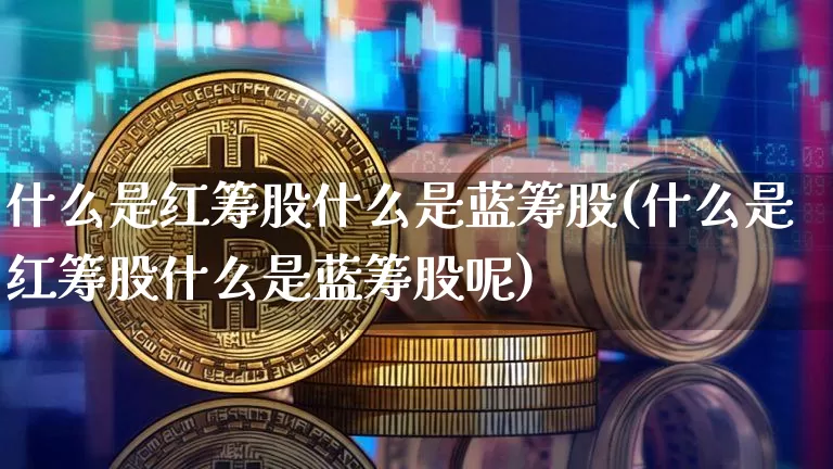 什么是红筹股什么是蓝筹股(什么是红筹股什么是蓝筹股呢)_https://www.cangshenghg.com_财经新闻_第1张