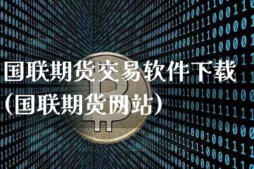 国联期货交易软件下载(国联期货网站)_https://www.cangshenghg.com_财经新闻_第1张