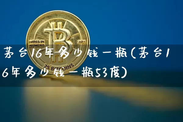 茅台16年多少钱一瓶(茅台16年多少钱一瓶53度)_https://www.cangshenghg.com_科创板_第1张