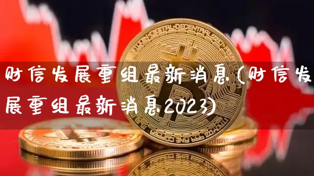 财信发展重组最新消息(财信发展重组最新消息2023)_https://www.cangshenghg.com_科创板_第1张