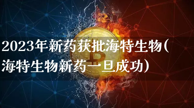 2023年新药获批海特生物(海特生物新药一旦成功)_https://www.cangshenghg.com_创业板_第1张