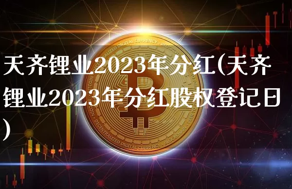 天齐锂业2023年分红(天齐锂业2023年分红股权登记日)_https://www.cangshenghg.com_科创板_第1张