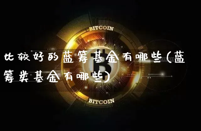 比较好的蓝筹基金有哪些(蓝筹类基金有哪些)_https://www.cangshenghg.com_创业板_第1张