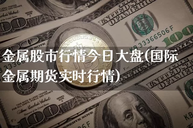 金属股市行情今日大盘(国际金属期货实时行情)_https://www.cangshenghg.com_财经新闻_第1张