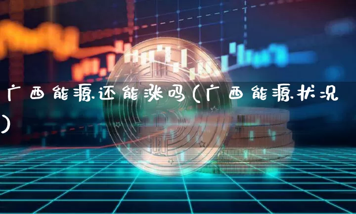 广西能源还能涨吗(广西能源状况)_https://www.cangshenghg.com_A股_第1张