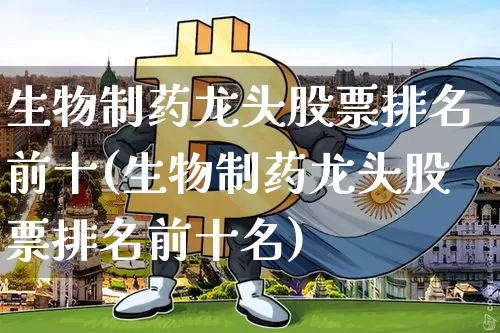 生物制药龙头股票排名前十(生物制药龙头股票排名前十名)_https://www.cangshenghg.com_创业板_第1张