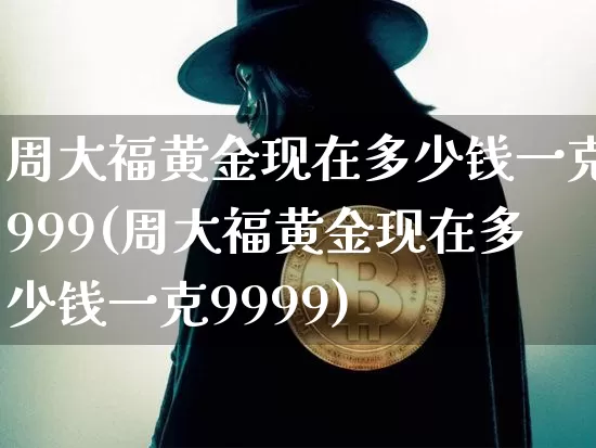 周大福黄金现在多少钱一克999(周大福黄金现在多少钱一克9999)_https://www.cangshenghg.com_北交所_第1张