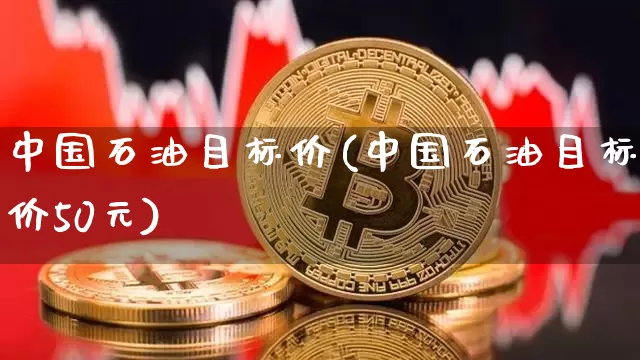 中国石油目标价(中国石油目标价50元)_https://www.cangshenghg.com_科创板_第1张