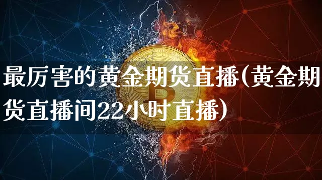 最厉害的黄金期货直播(黄金期货直播间22小时直播)_https://www.cangshenghg.com_A股_第1张