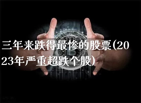 三年来跌得最惨的股票(2023年严重超跌个股)_https://www.cangshenghg.com_创业板_第1张