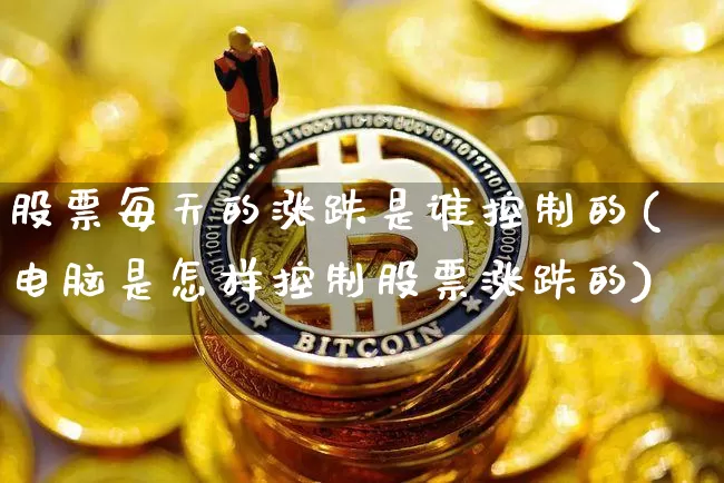 股票每天的涨跌是谁控制的(电脑是怎样控制股票涨跌的)_https://www.cangshenghg.com_北交所_第1张
