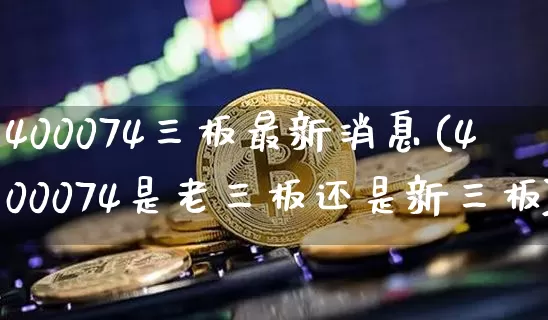 400074三板最新消息(400074是老三板还是新三板)_https://www.cangshenghg.com_北交所_第1张