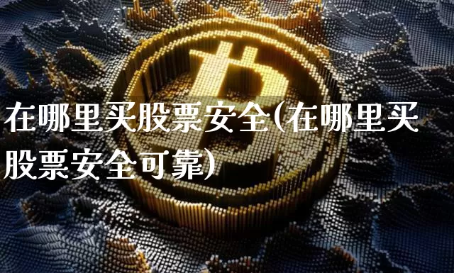 在哪里买股票安全(在哪里买股票安全可靠)_https://www.cangshenghg.com_创业板_第1张