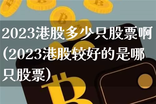 2023港股多少只股票啊(2023港股较好的是哪只股票)_https://www.cangshenghg.com_北交所_第1张