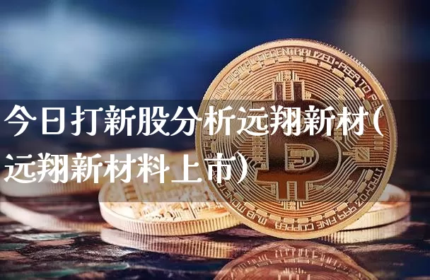 今日打新股分析远翔新材(远翔新材料上市)_https://www.cangshenghg.com_科创板_第1张