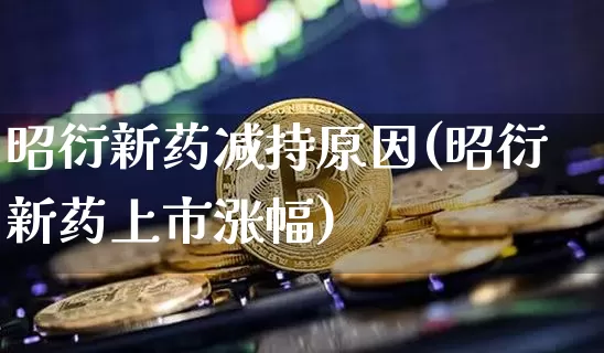 昭衍新药减持原因(昭衍新药上市涨幅)_https://www.cangshenghg.com_创业板_第1张