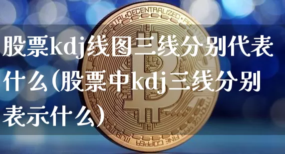 股票kdj线图三线分别代表什么(股票中kdj三线分别表示什么)_https://www.cangshenghg.com_财经新闻_第1张