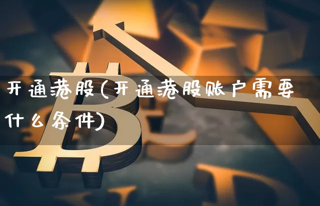 开通港股(开通港股账户需要什么条件)_https://www.cangshenghg.com_创业板_第1张