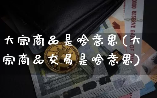 大宗商品是啥意思(大宗商品交易是啥意思)_https://www.cangshenghg.com_财经新闻_第1张