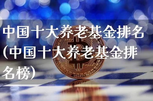 中国十大养老基金排名(中国十大养老基金排名榜)_https://www.cangshenghg.com_北交所_第1张