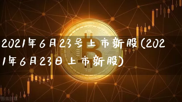 2021年6月23号上市新股(2021年6月23日上市新股)_https://www.cangshenghg.com_财经新闻_第1张